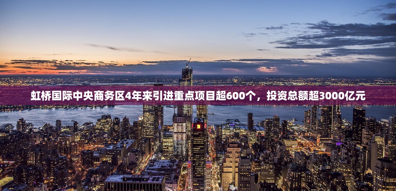 虹桥国际中央商务区4年来引进重点项目超600个,投资总额超3000亿元 虹桥国际中央商务区4年来引进重点项目超600个,投资总额超3000亿元