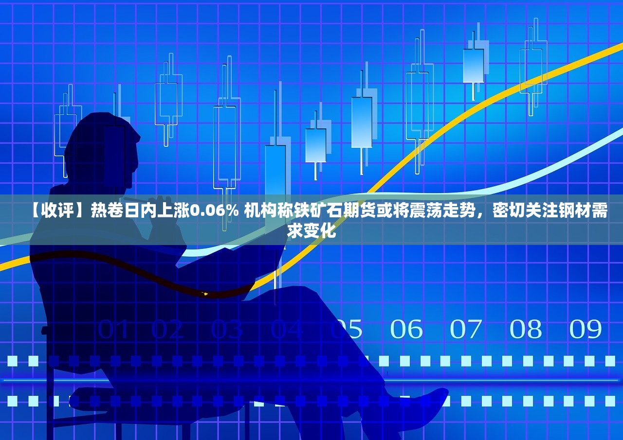 【收评】热卷日内上涨0.06% 机构称铁矿石期货或将震荡走势,密切关注钢材需求变化 【收评】热卷日内上涨0.06% 机构称铁矿石期货或将震荡走势,密切关注钢材需求变化