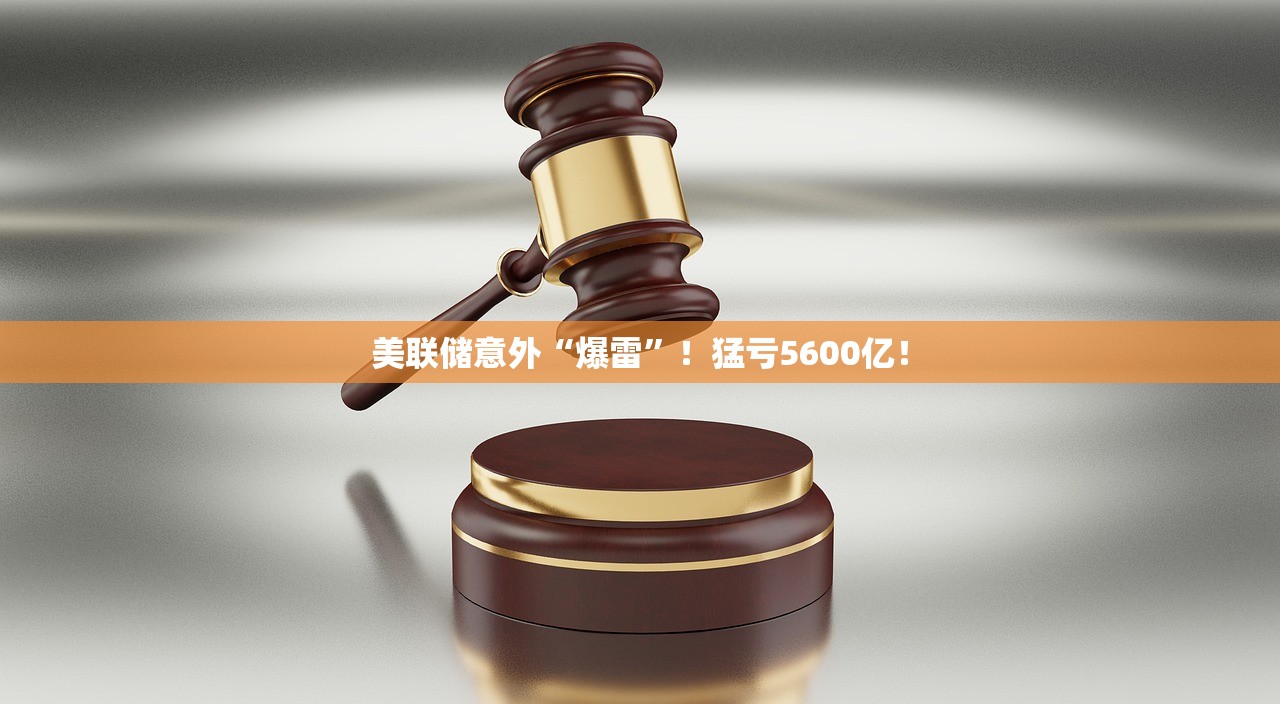 美联储意外“爆雷”！猛亏5600亿！