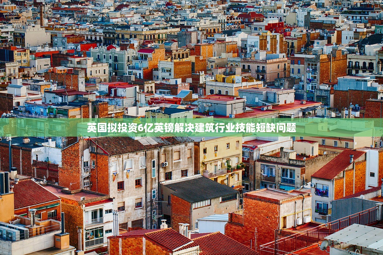英国拟投资6亿英镑解决建筑行业技能短缺问题