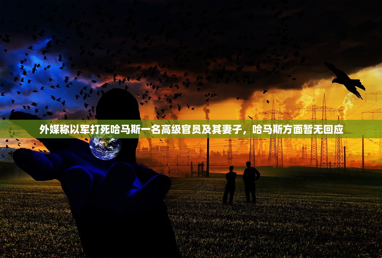 外媒称以军打死哈马斯一名高级官员及其妻子，哈马斯方面暂无回应