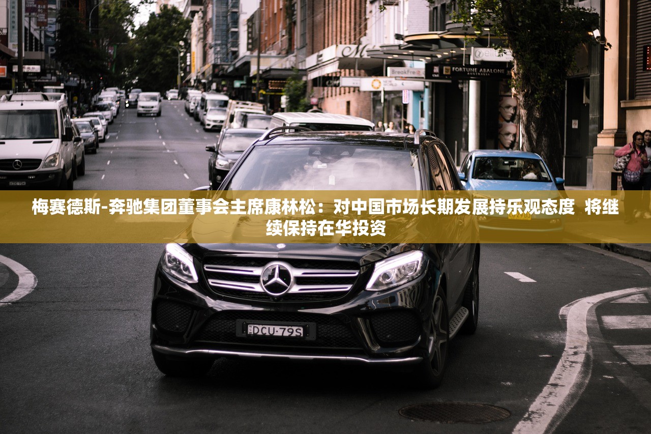 梅赛德斯-奔驰集团董事会主席康林松：对中国市场长期发展持乐观态度  将继续保持在华投资