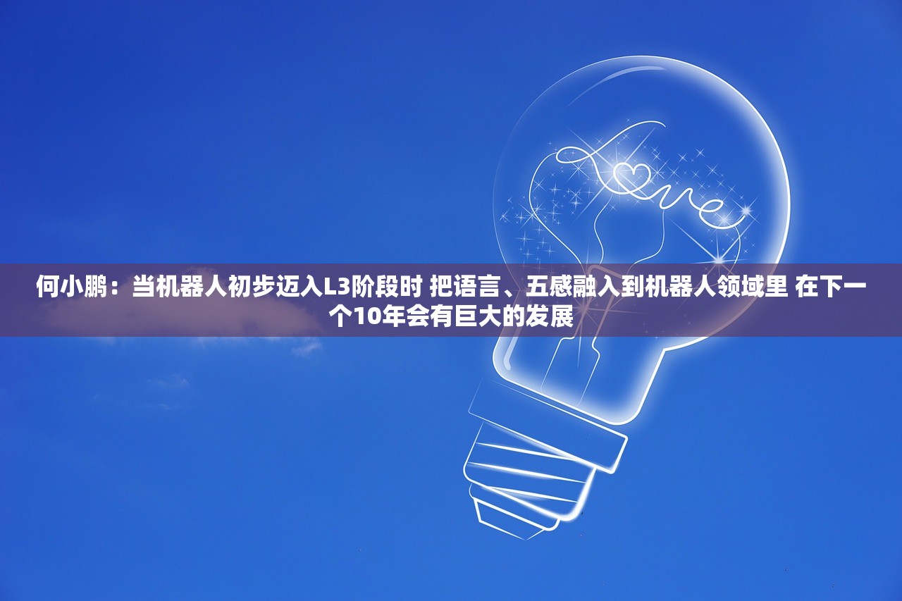 何小鹏：当机器人初步迈入L3阶段时 把语言、五感融入到机器人领域里 在下一个10年会有巨大的发展