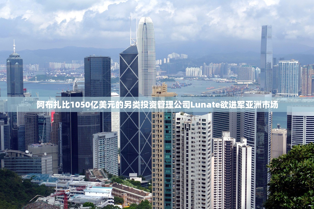 阿布扎比1050亿美元的另类投资管理公司Lunate欲进军亚洲市场