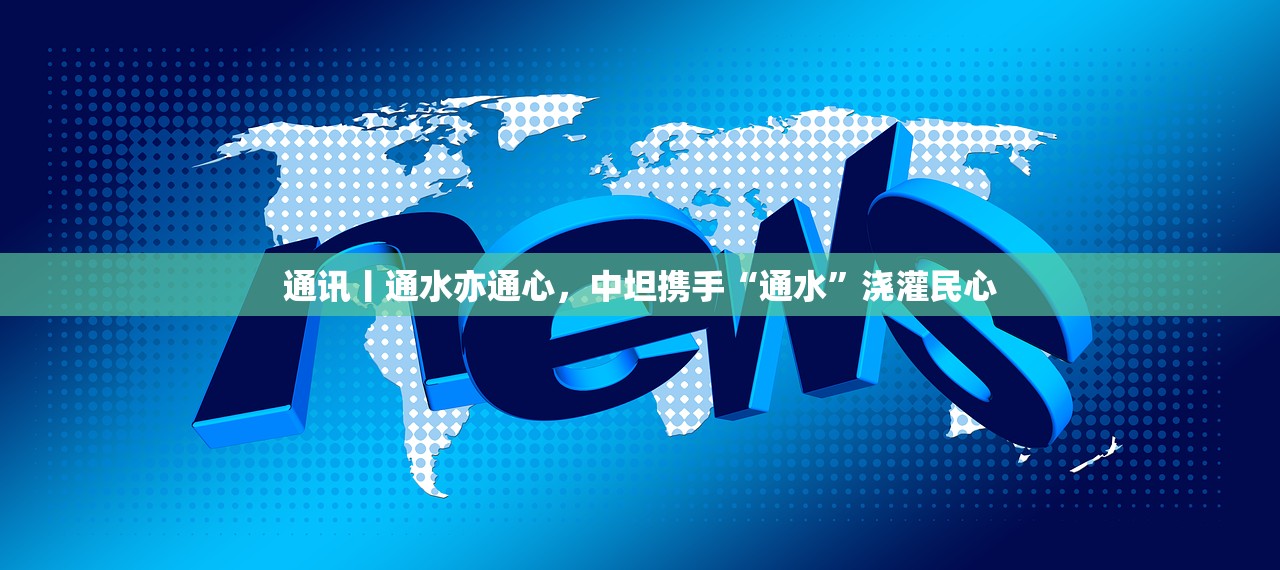 通讯丨通水亦通心，中坦携手“通水”浇灌民心