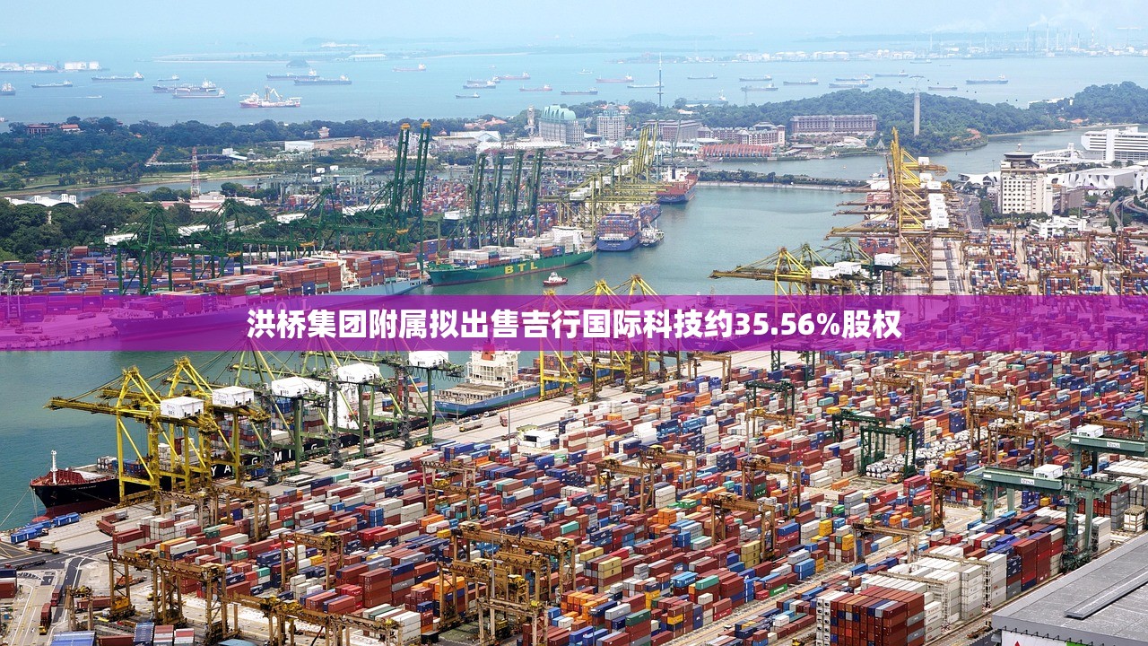 洪桥集团附属拟出售吉行国际科技约35.56%股权