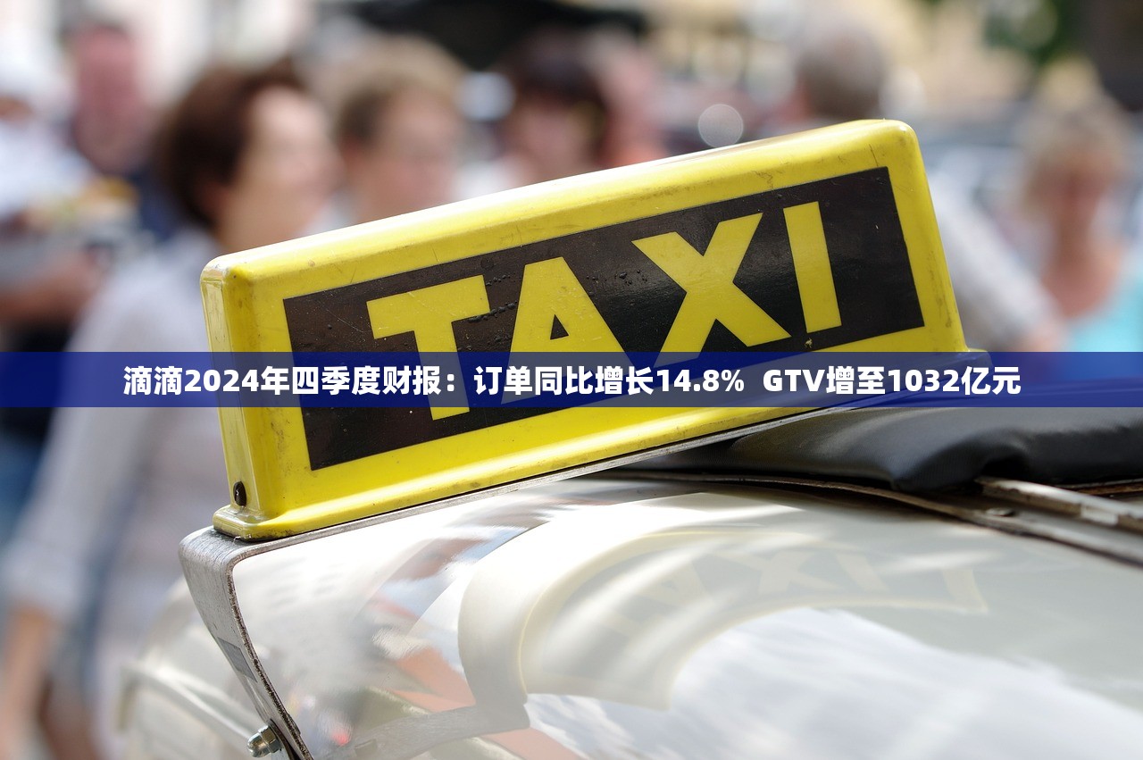 滴滴2024年四季度财报：订单同比增长14.8%  GTV增至1032亿元