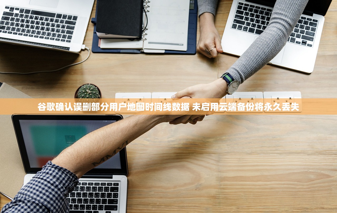 谷歌确认误删部分用户地图时间线数据 未启用云端备份将永久丢失