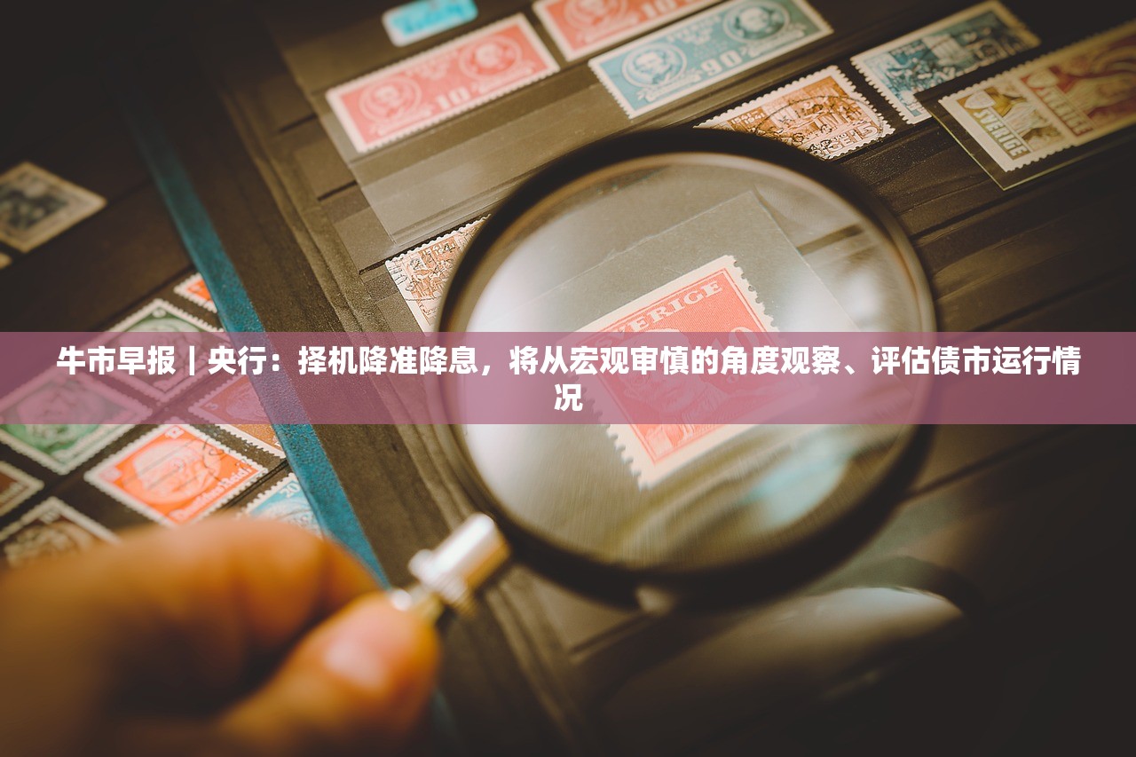 牛市早报｜央行：择机降准降息，将从宏观审慎的角度观察、评估债市运行情况