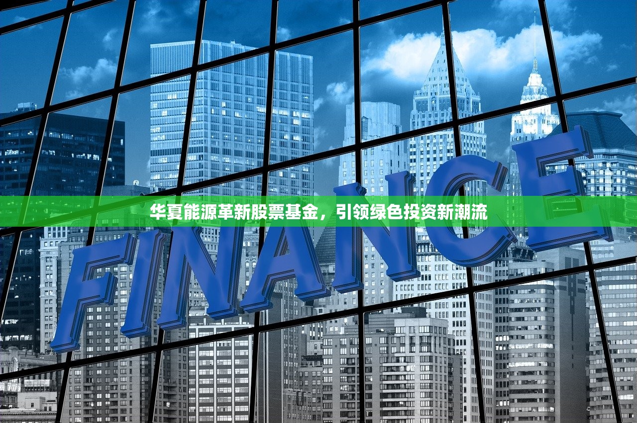 华夏能源革新股票基金，引领绿色投资新潮流