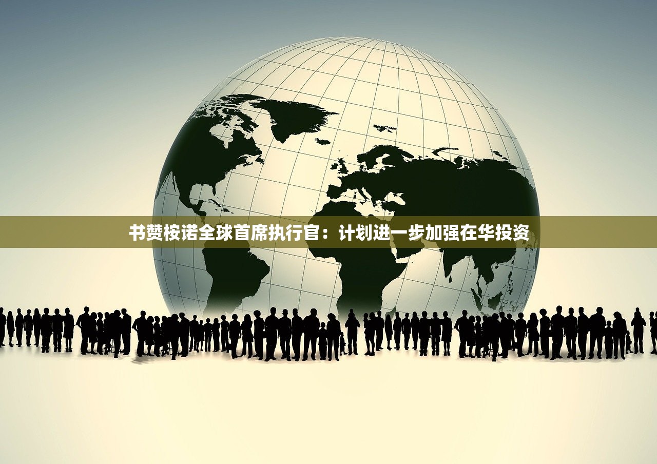 书赞桉诺全球首席执行官：计划进一步加强在华投资