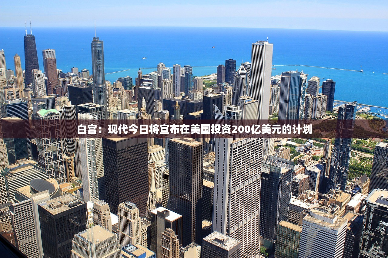 白宫：现代今日将宣布在美国投资200亿美元的计划