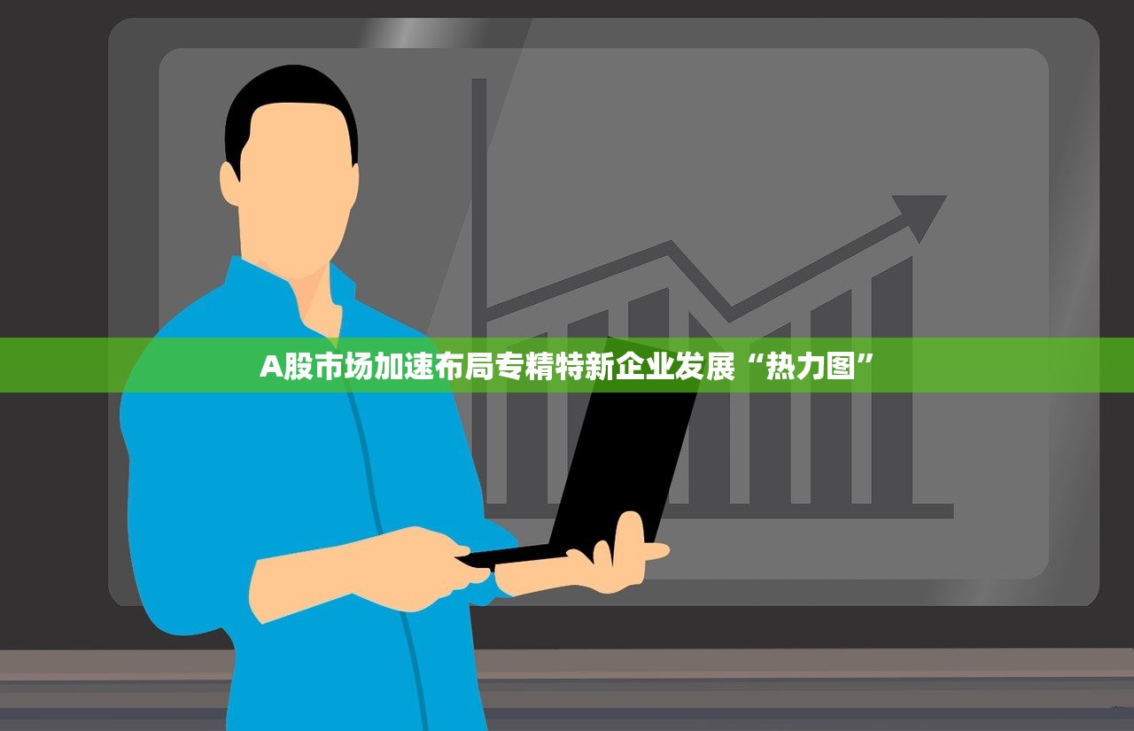 A股市场加速布局专精特新企业发展“热力图”
