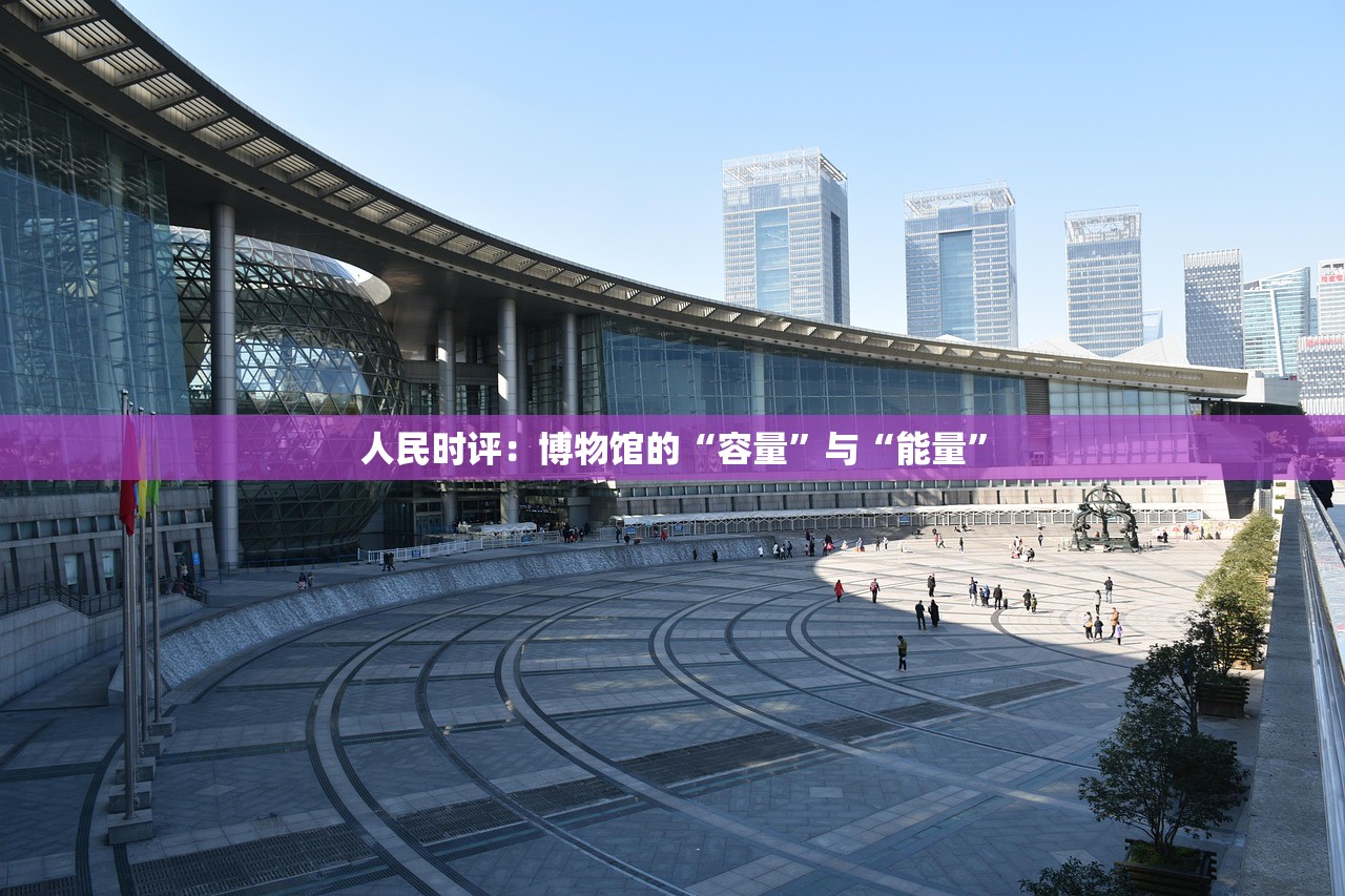 人民时评：博物馆的“容量”与“能量”