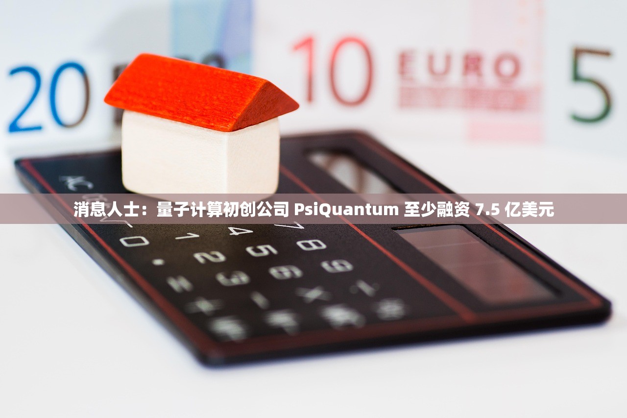 消息人士：量子计算初创公司 PsiQuantum 至少融资 7.5 亿美元