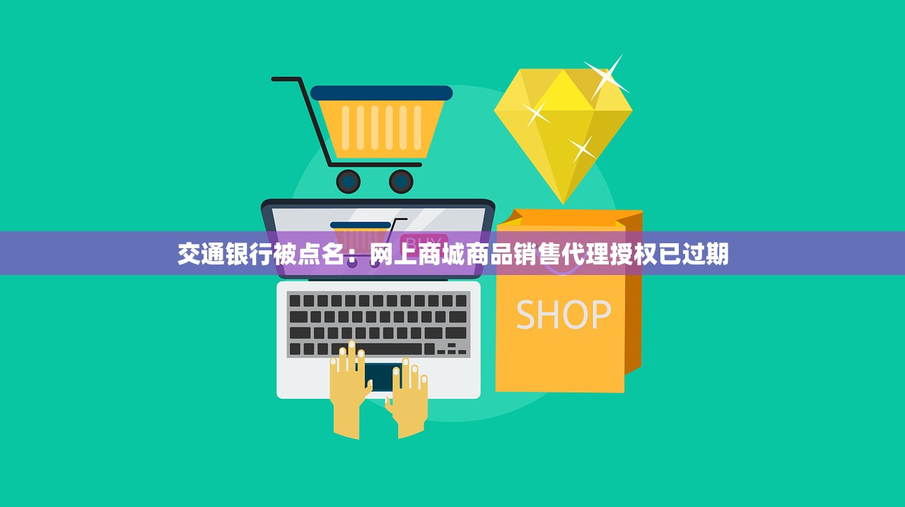 交通银行被点名：网上商城商品销售代理授权已过期