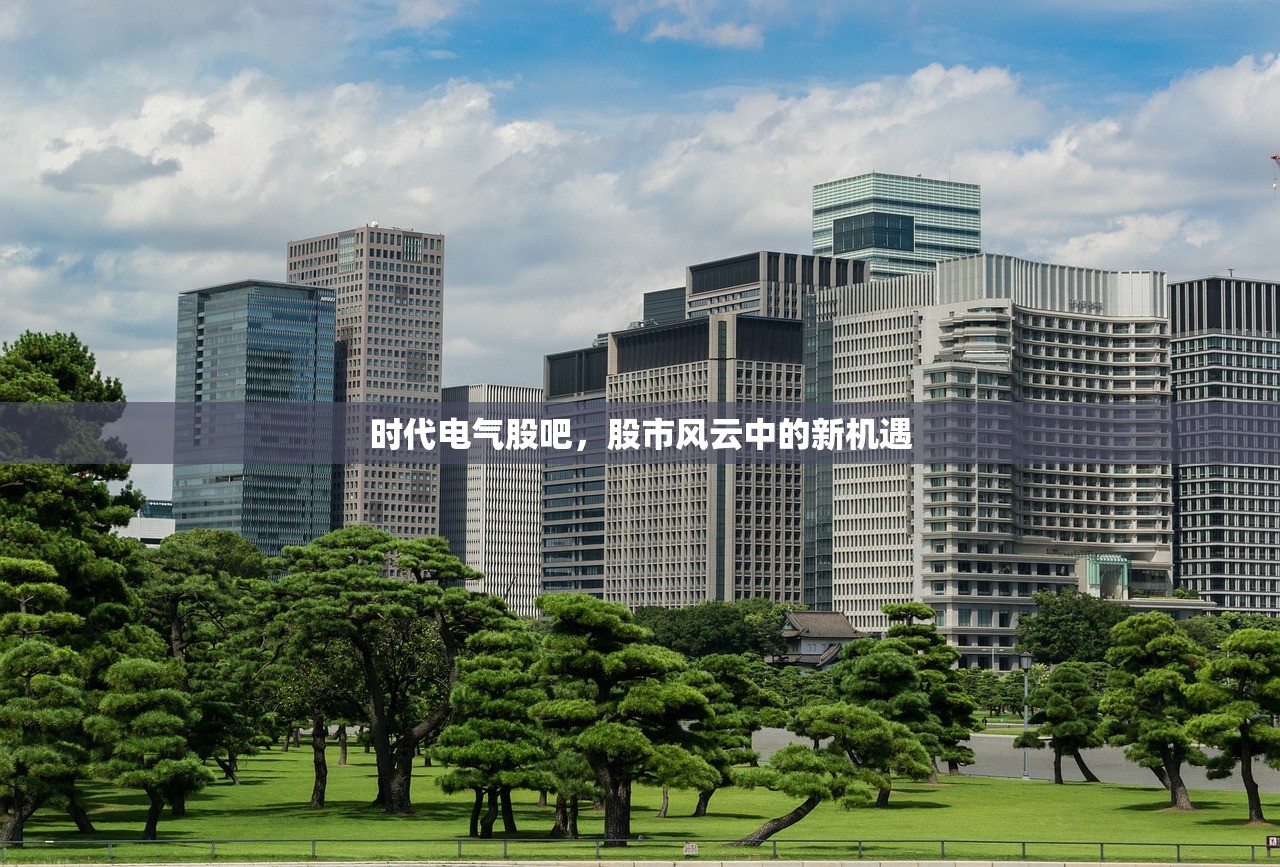 时代电气股吧，股市风云中的新机遇