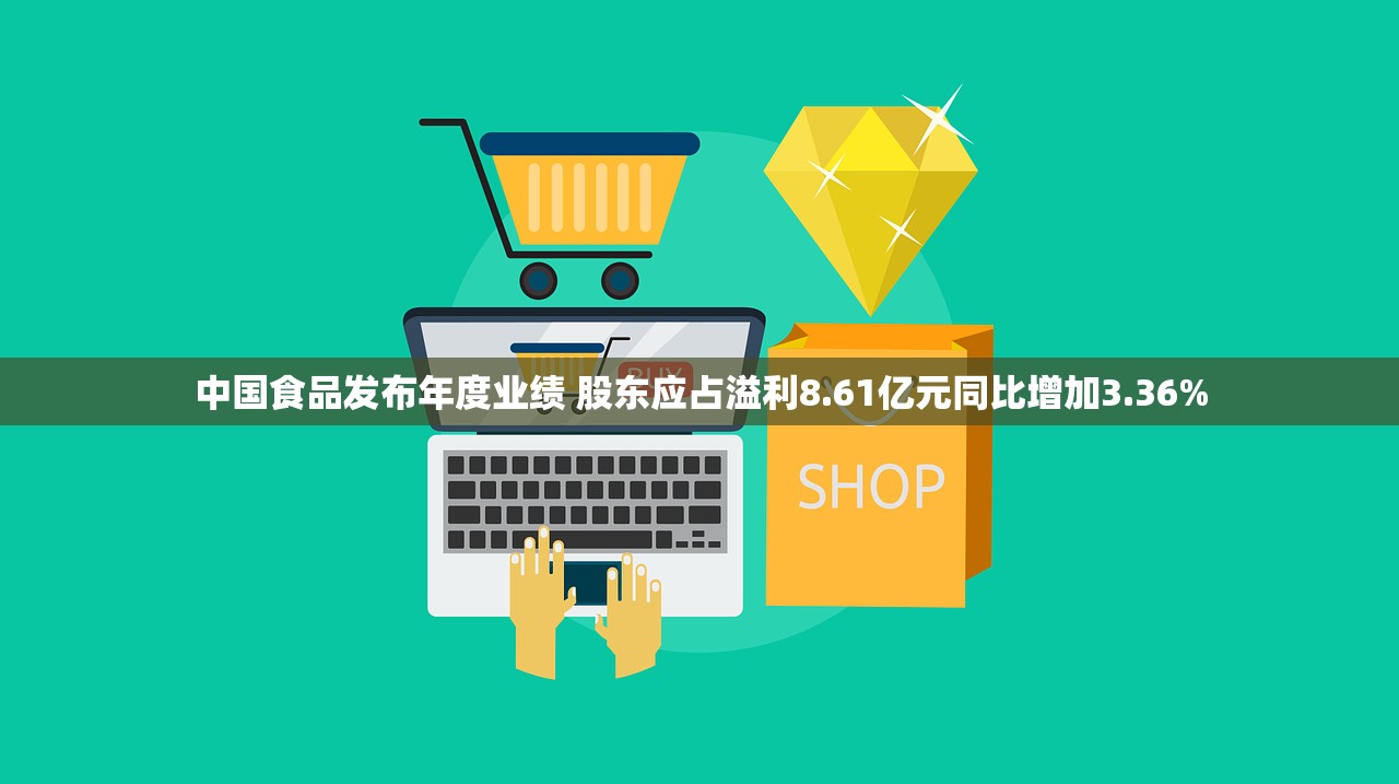 中国食品发布年度业绩 股东应占溢利8.61亿元同比增加3.36%