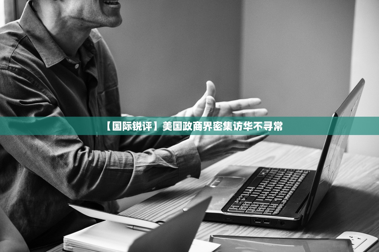 【国际锐评】美国政商界密集访华不寻常