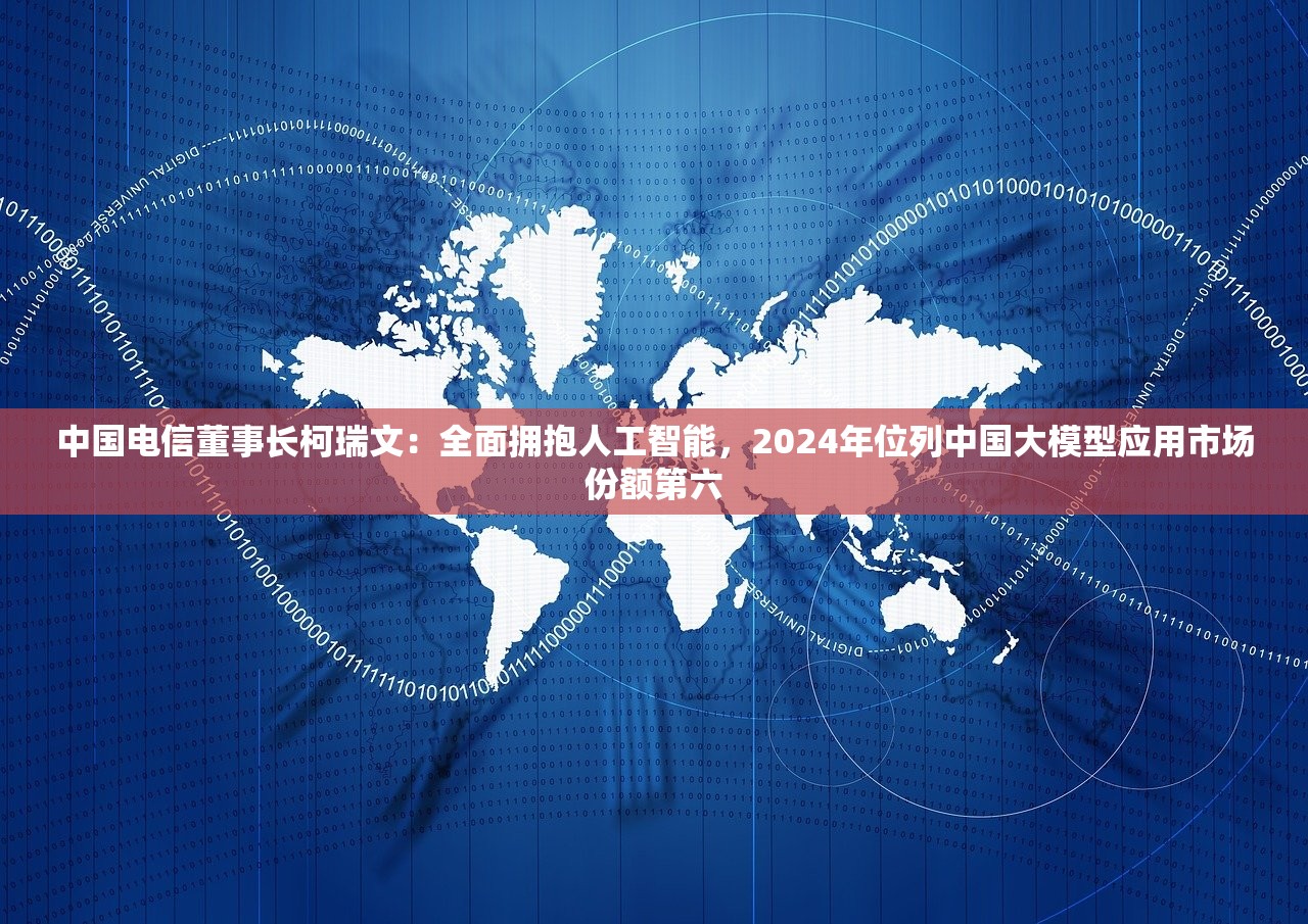 中国电信董事长柯瑞文：全面拥抱人工智能，2024年位列中国大模型应用市场份额第六