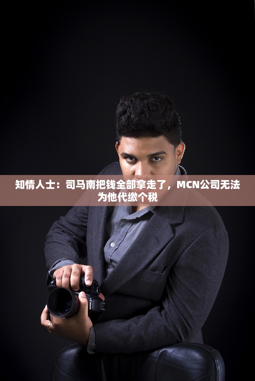 知情人士：司马南把钱全部拿走了，MCN公司无法为他代缴个税