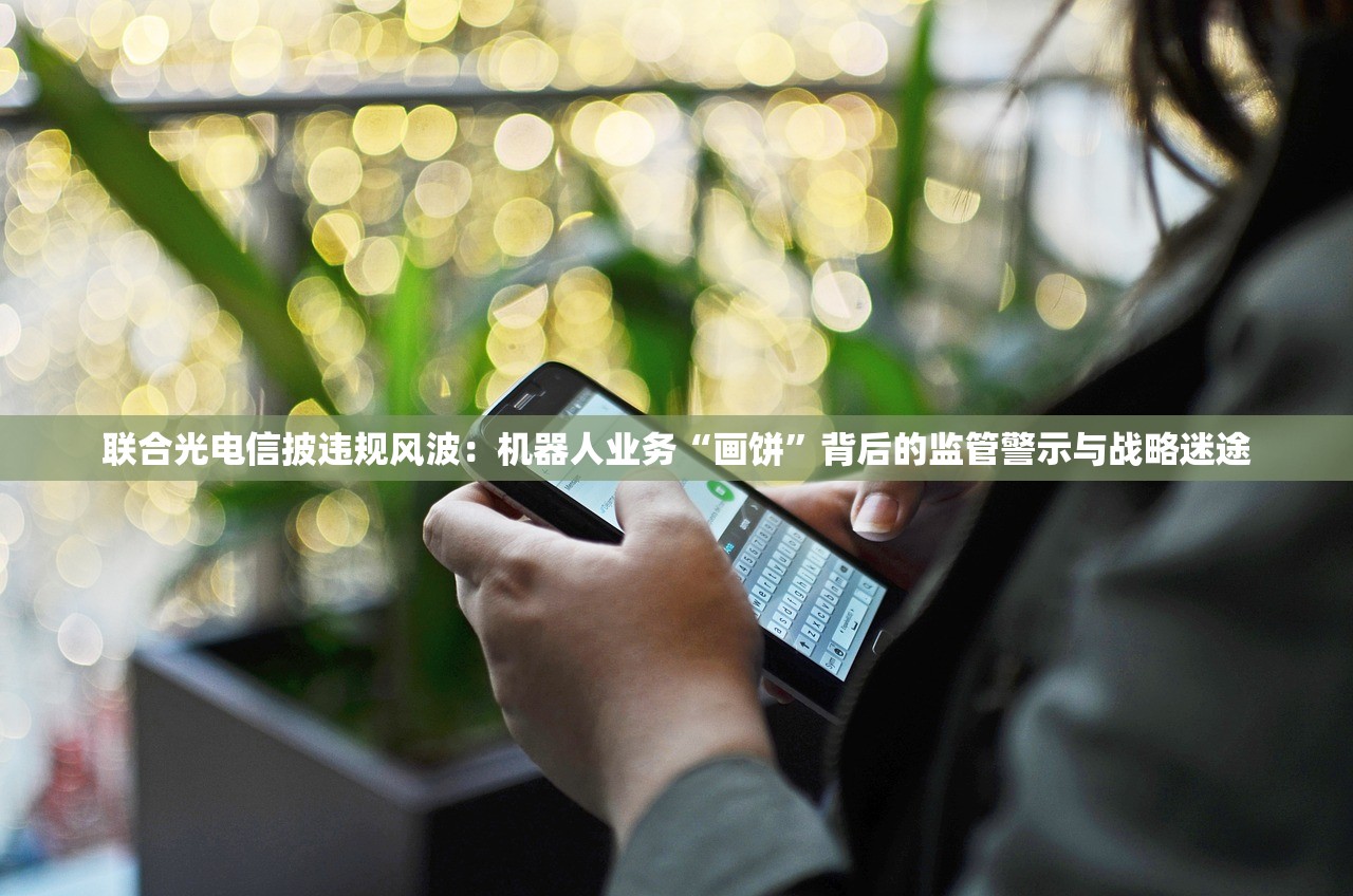 联合光电信披违规风波：机器人业务“画饼”背后的监管警示与战略迷途