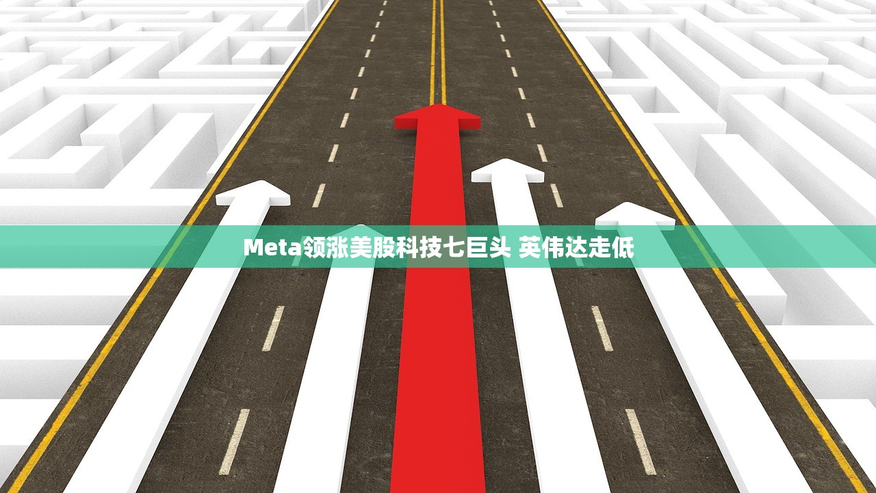 Meta领涨美股科技七巨头 英伟达走低