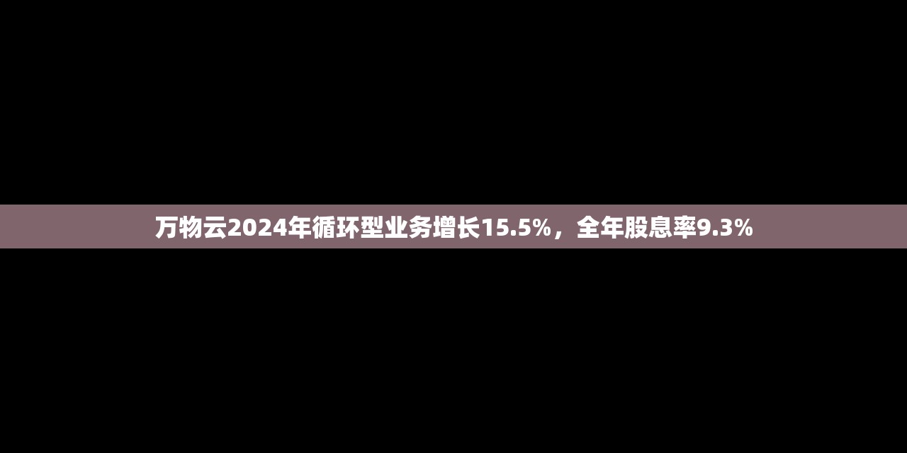 万物云2024年循环型业务增长15.5%，全年股息率9.3%