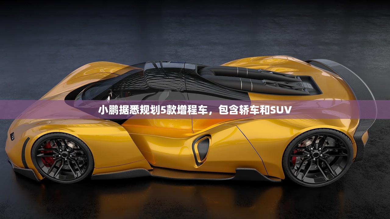 小鹏据悉规划5款增程车，包含轿车和SUV