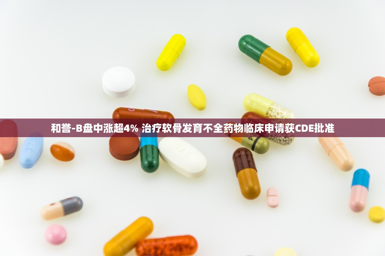 和誉-B盘中涨超4% 治疗软骨发育不全药物临床申请获CDE批准
