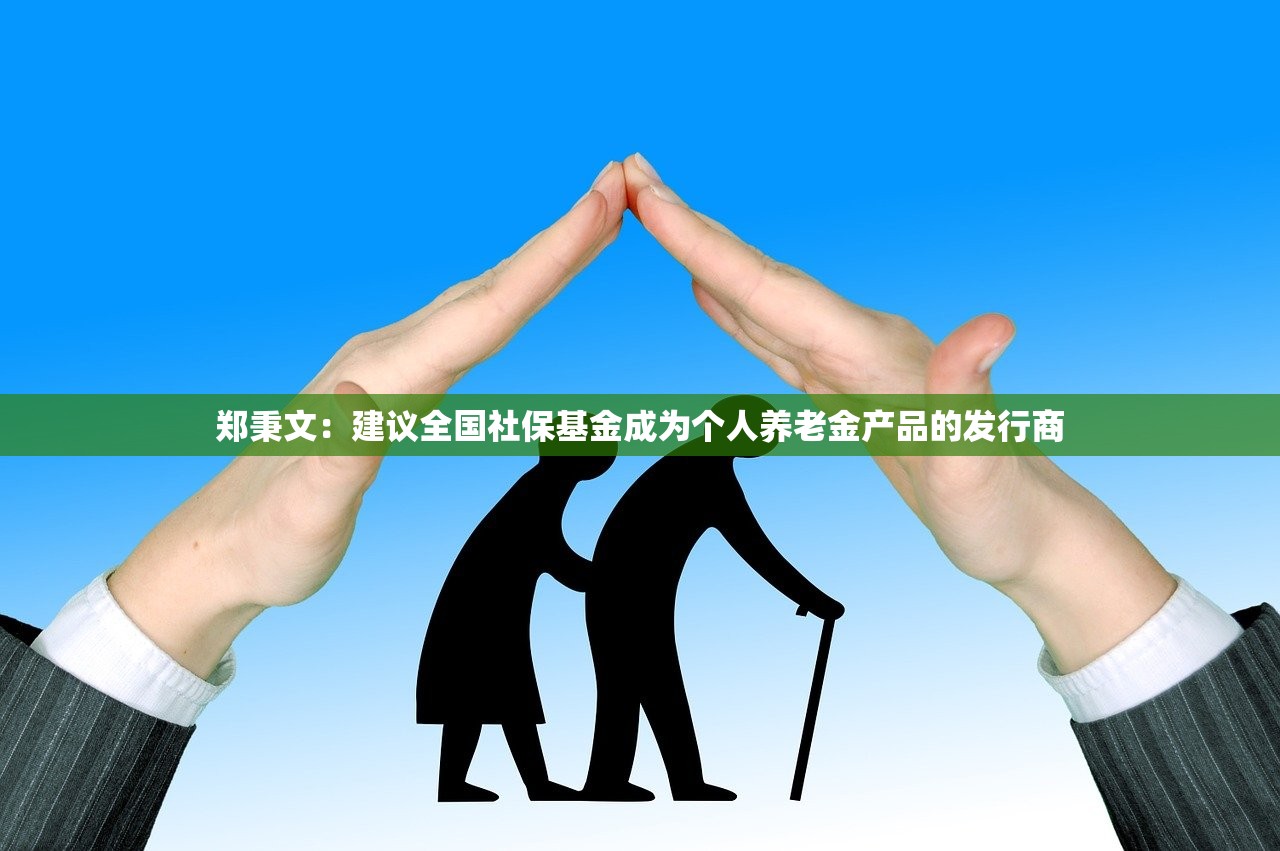 郑秉文：建议全国社保基金成为个人养老金产品的发行商