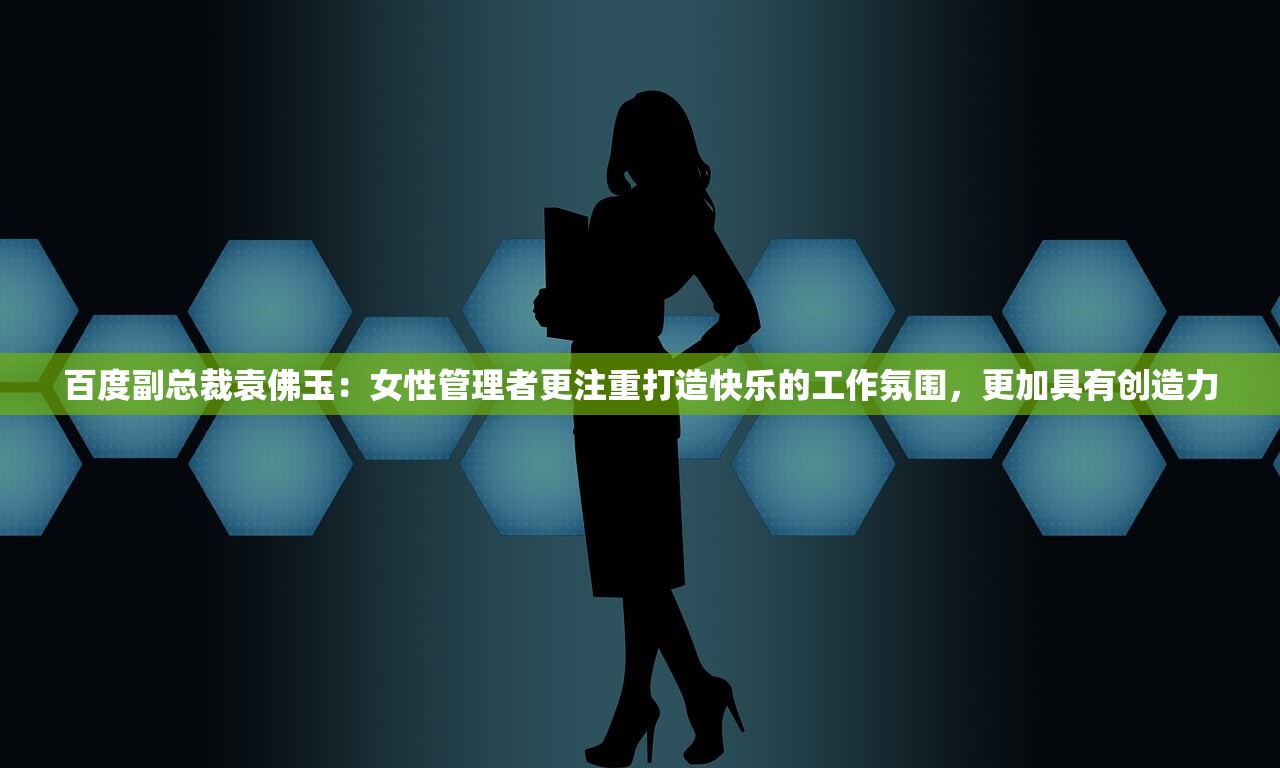 百度副总裁袁佛玉：女性管理者更注重打造快乐的工作氛围，更加具有创造力