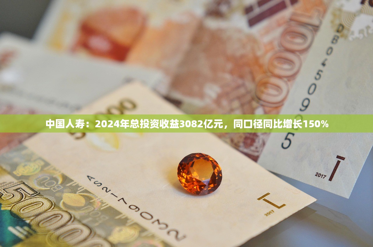 中国人寿：2024年总投资收益3082亿元，同口径同比增长150%