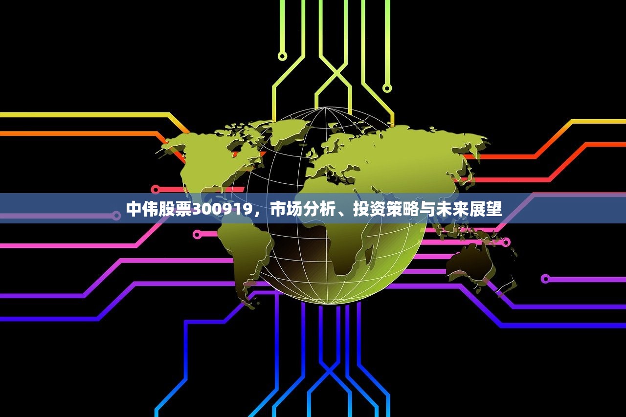 中伟股票300919，市场分析、投资策略与未来展望