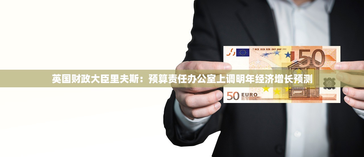 英国财政大臣里夫斯：预算责任办公室上调明年经济增长预测