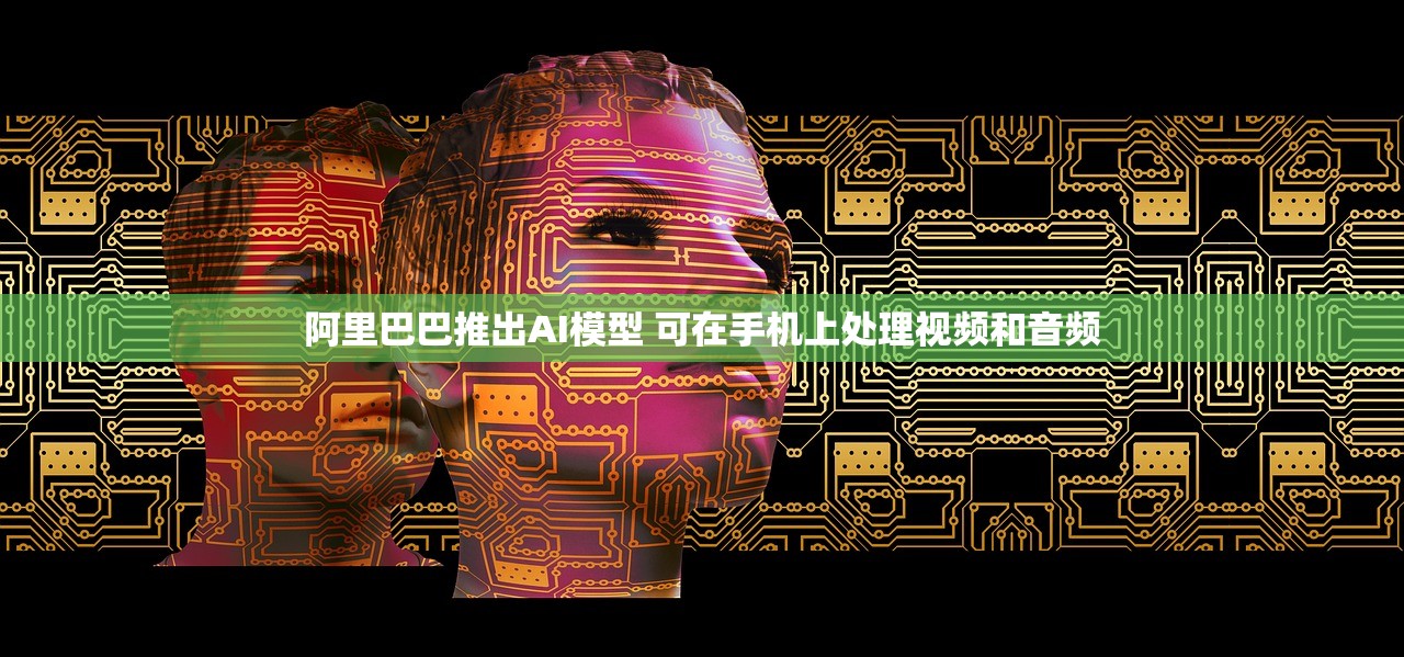 阿里巴巴推出AI模型 可在手机上处理视频和音频
