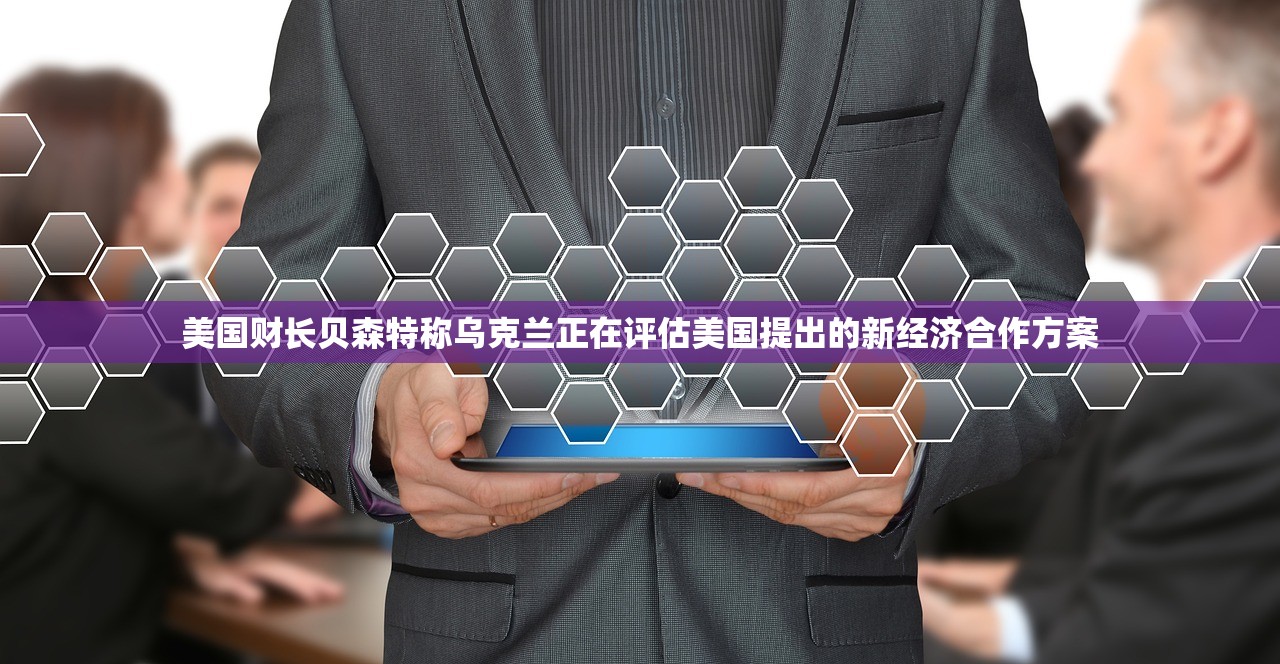 美国财长贝森特称乌克兰正在评估美国提出的新经济合作方案