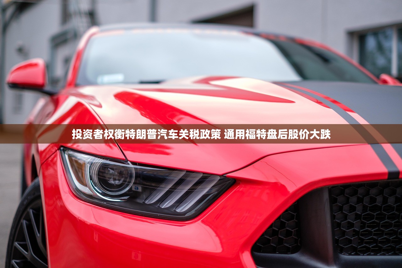投资者权衡特朗普汽车关税政策 通用福特盘后股价大跌