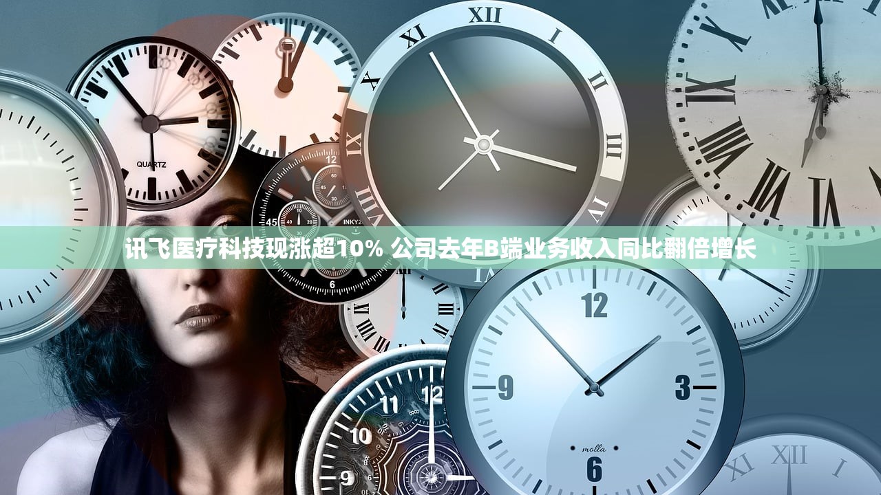 讯飞医疗科技现涨超10% 公司去年B端业务收入同比翻倍增长
