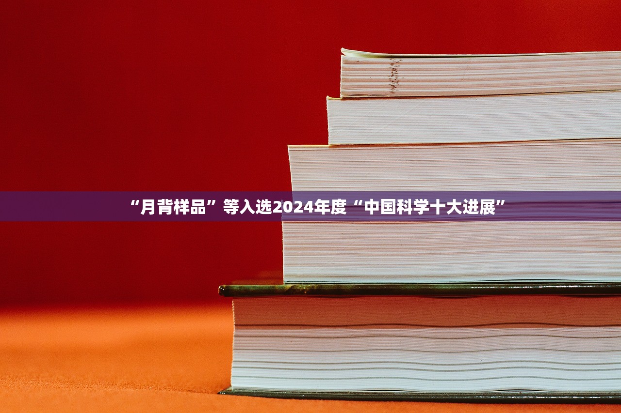 “月背样品”等入选2024年度“中国科学十大进展”