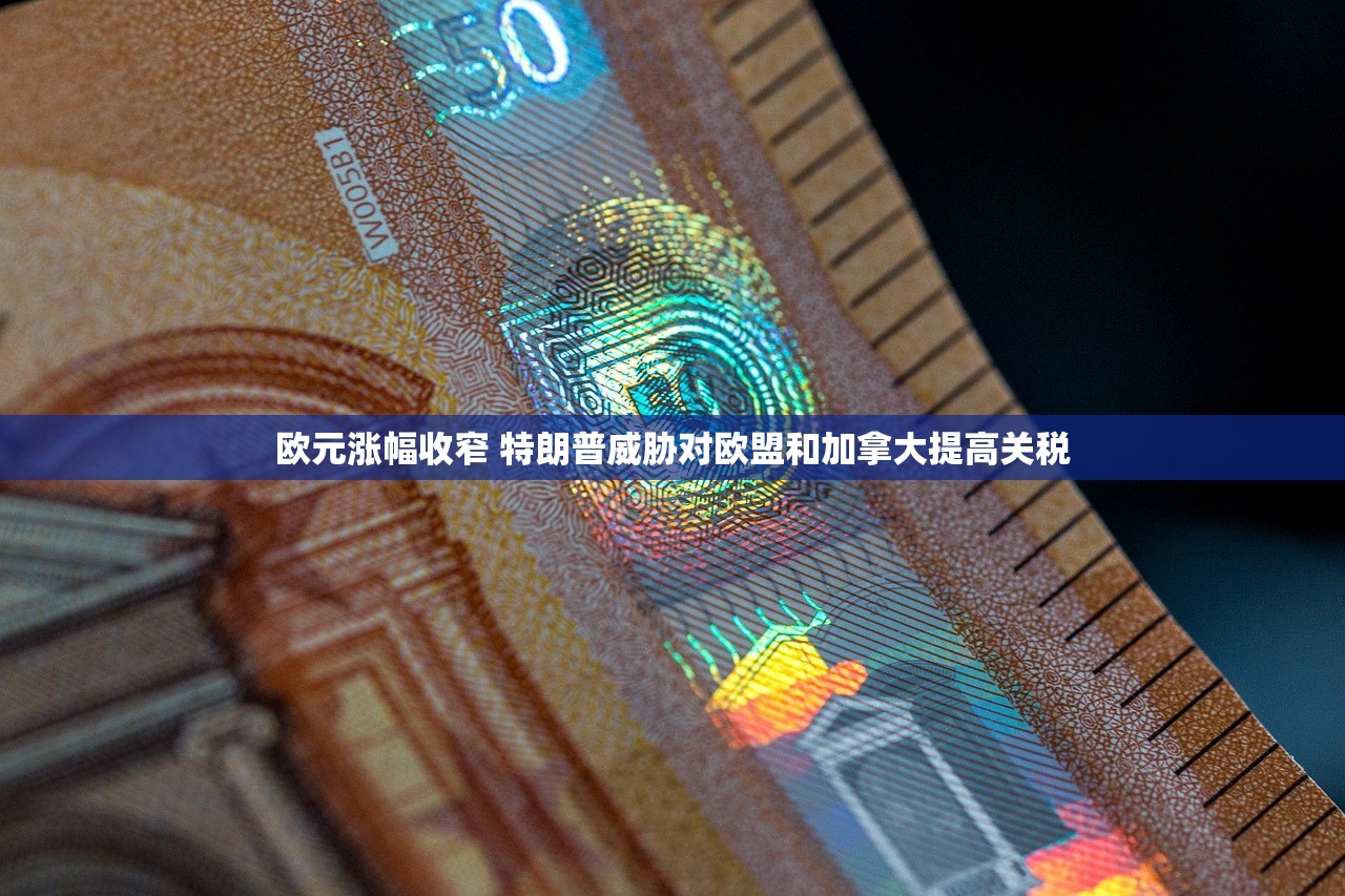 欧元涨幅收窄 特朗普威胁对欧盟和加拿大提高关税