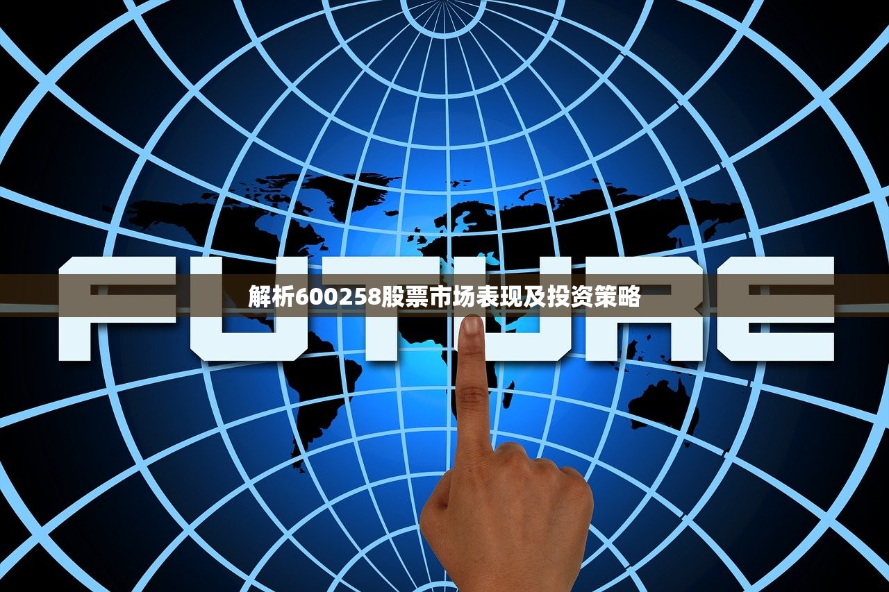 解析600258股票市场表现及投资策略 解析600258股票市场表现及投资策略