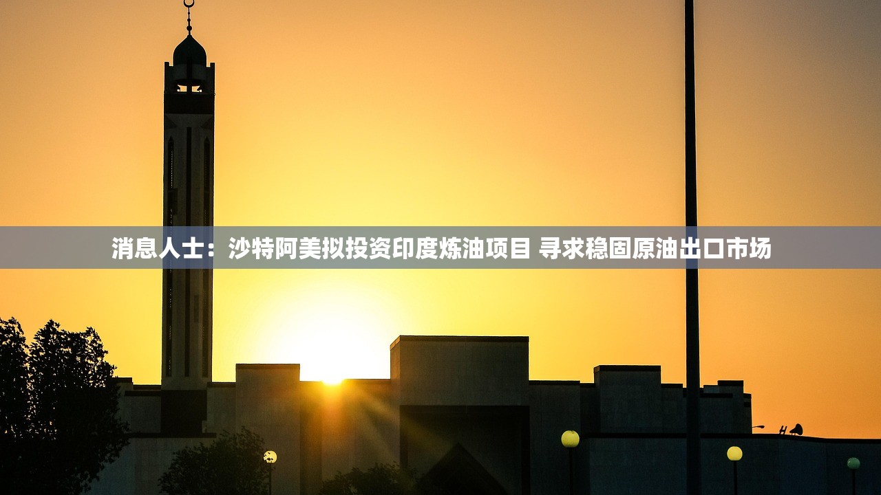 消息人士：沙特阿美拟投资印度炼油项目 寻求稳固原油出口市场