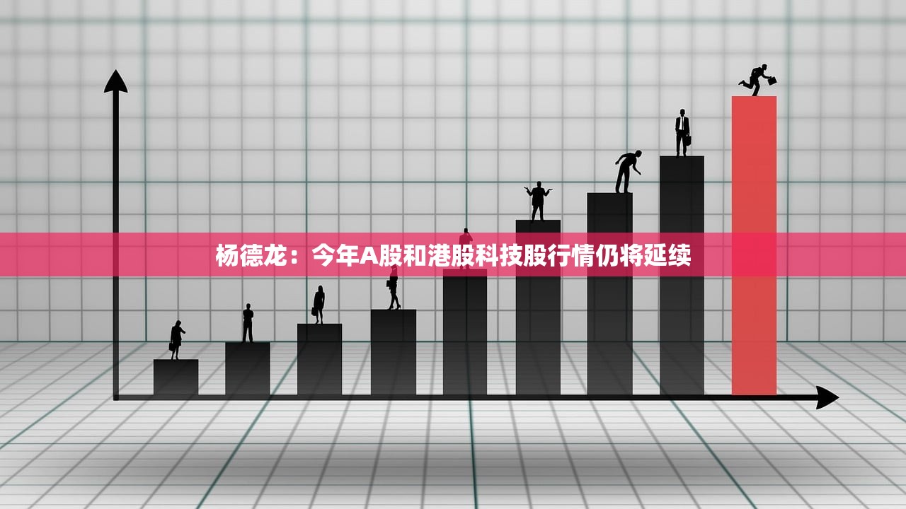 杨德龙：今年A股和港股科技股行情仍将延续