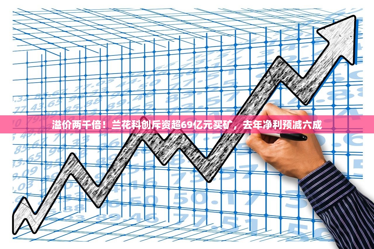 溢价两千倍！兰花科创斥资超69亿元买矿，去年净利预减六成