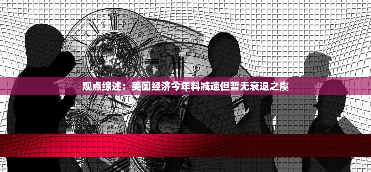观点综述：美国经济今年料减速但暂无衰退之虞