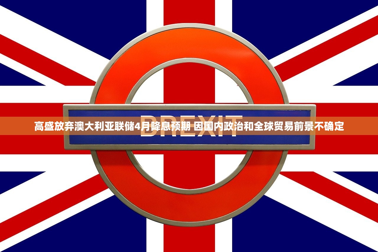 高盛放弃澳大利亚联储4月降息预期 因国内政治和全球贸易前景不确定