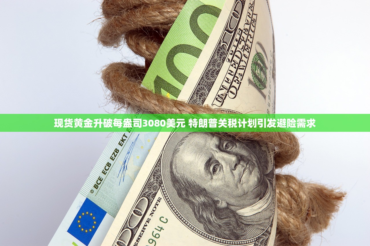 现货黄金升破每盎司3080美元 特朗普关税计划引发避险需求