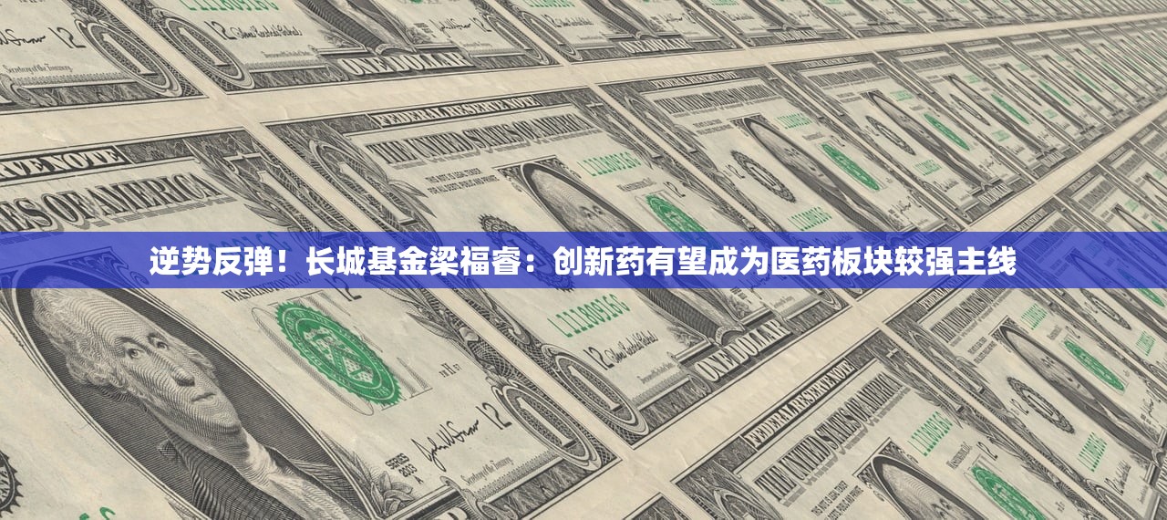 逆势反弹！长城基金梁福睿：创新药有望成为医药板块较强主线