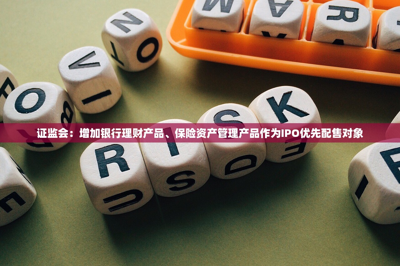 证监会：增加银行理财产品、保险资产管理产品作为IPO优先配售对象